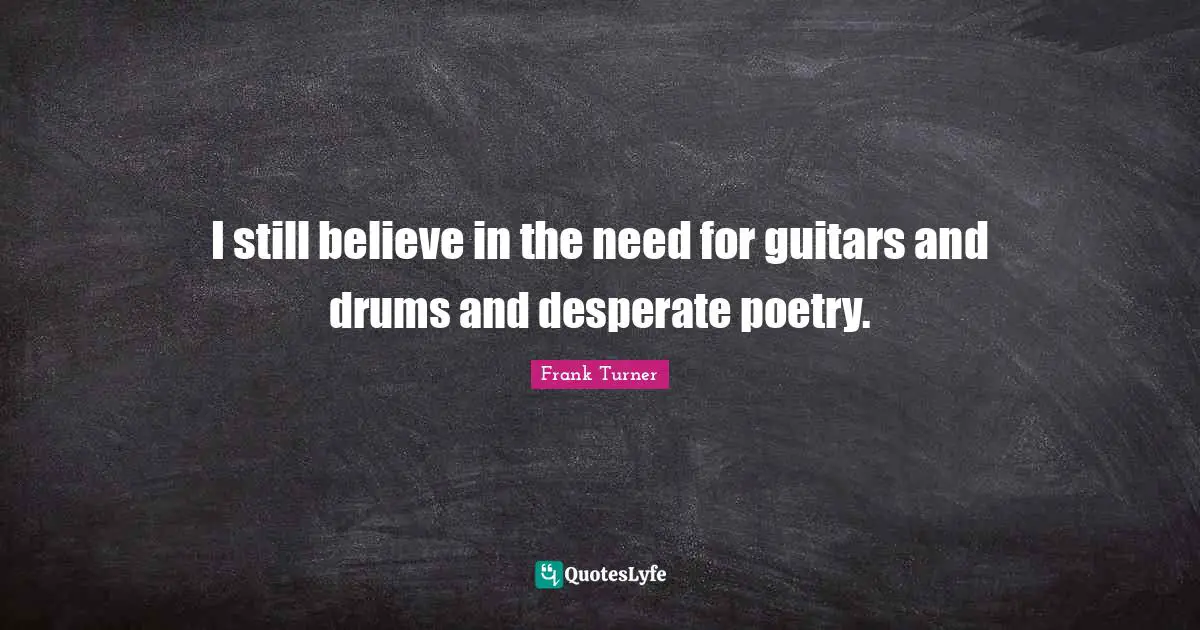 Frank Turner Quotes: "I still believe in the need for guitars and drums and desperate poetry."