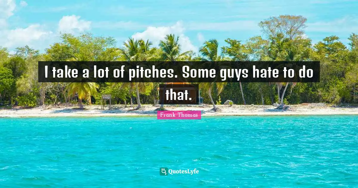I take a lot of pitches. Some guys hate to do that.