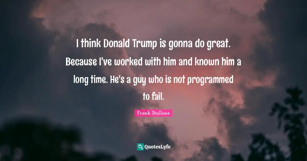 I think Donald Trump is gonna do great. Because I've worked with him and known him a long time. He's a guy who is not programmed to fail.