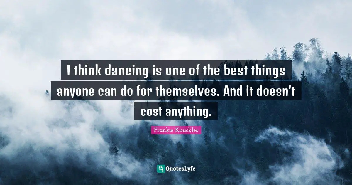 I think dancing is one of the best things anyone can do for themselves. And it doesn't cost anything.