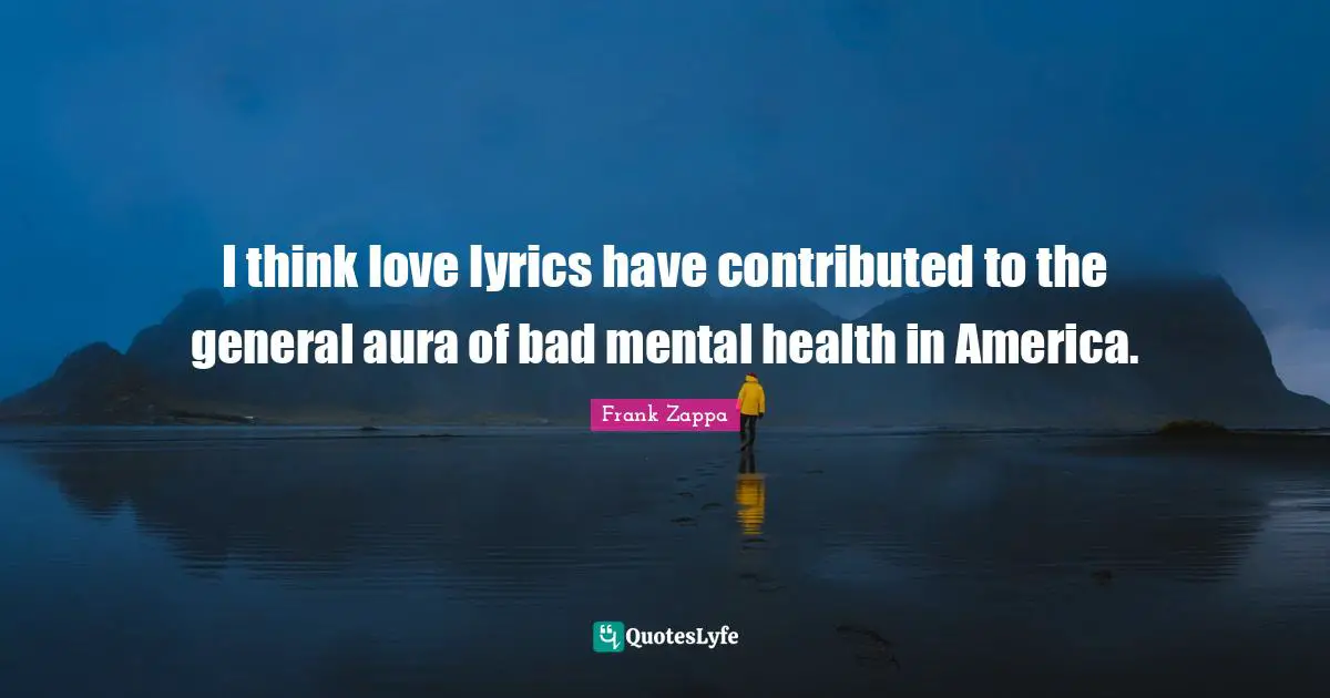 I think love lyrics have contributed to the general aura of bad mental health in America.