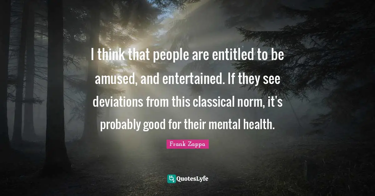 I think that people are entitled to be amused, and entertained. If they see deviations from this classical norm, it's probably good for their mental health.