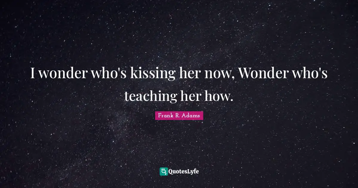 I wonder who's kissing her now, Wonder who's teaching her how.