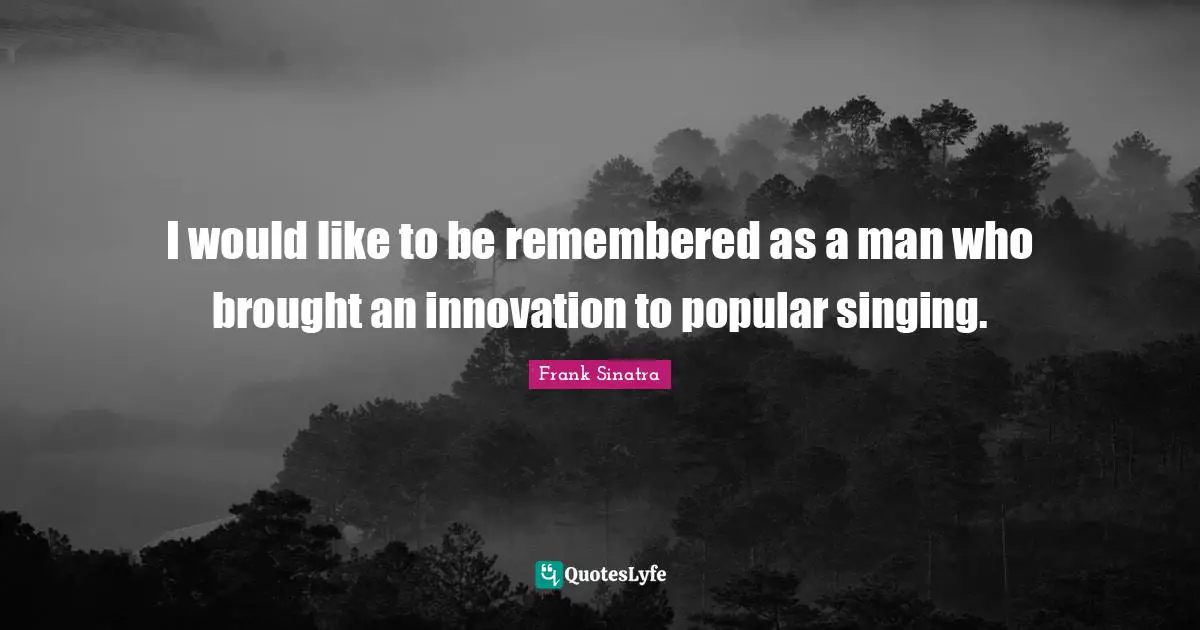 I would like to be remembered as a man who brought an innovation to popular singing.