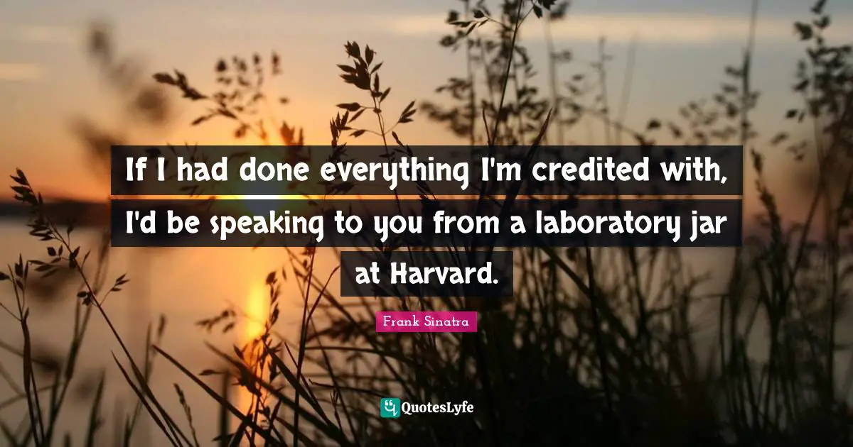 If I had done everything I'm credited with, I'd be speaking to you from a laboratory jar at Harvard.