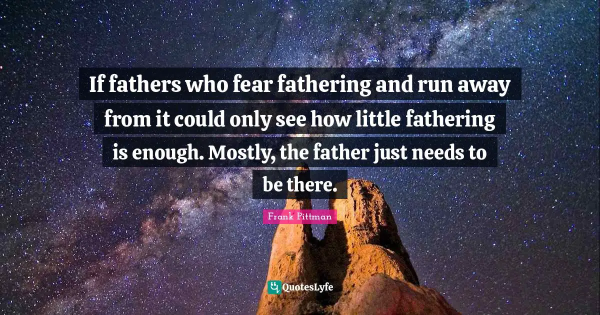 If fathers who fear fathering and run away from it could only see how little fathering is enough. Mostly, the father just needs to be there.