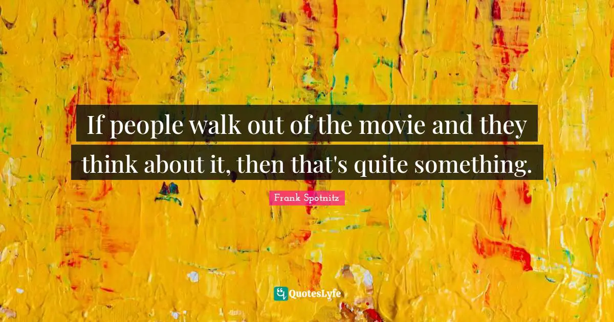 If people walk out of the movie and they think about it, then that's quite something.