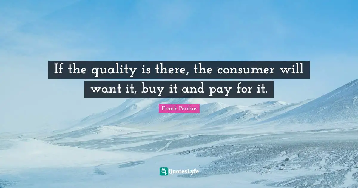 If the quality is there, the consumer will want it, buy it and pay for it.