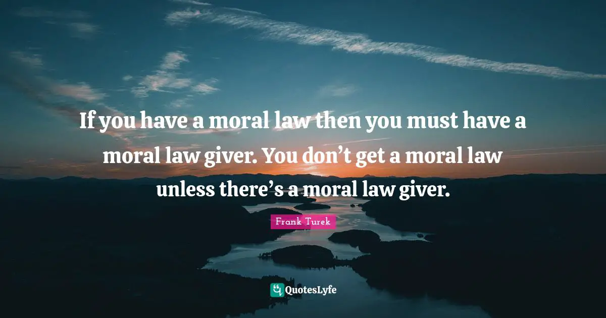 Giver Quotes: "If you have a moral law then you must have a moral law giver. You don’t get a moral law unless there’s a moral law giver."