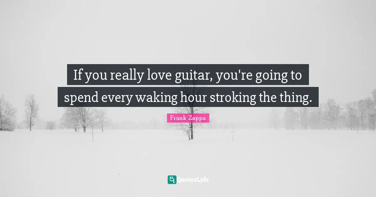 If you really love guitar, you're going to spend every waking hour stroking the thing.