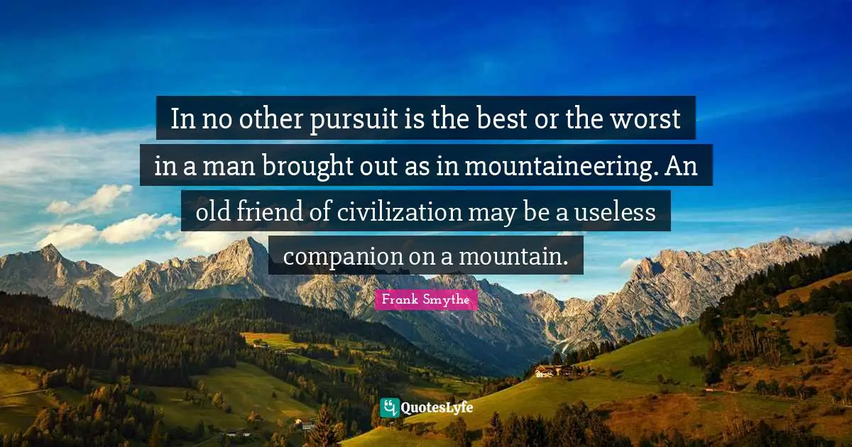 In no other pursuit is the best or the worst in a man brought out as in mountaineering. An old friend of civilization may be a useless companion on a mountain.