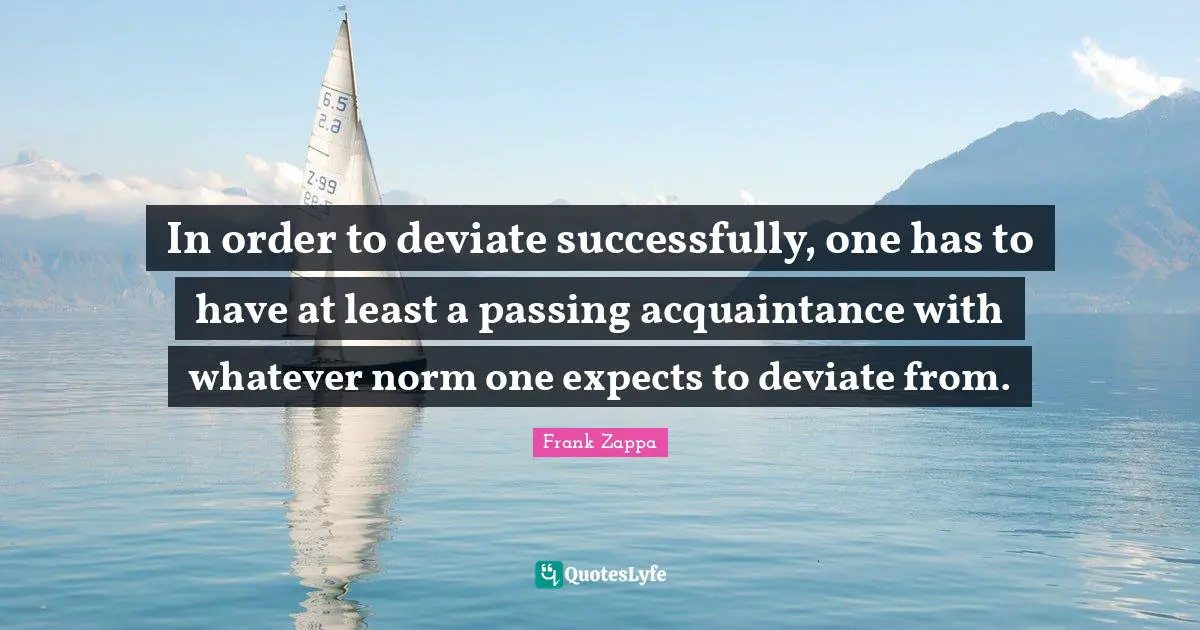 In order to deviate successfully, one has to have at least a passing acquaintance with whatever norm one expects to deviate from.