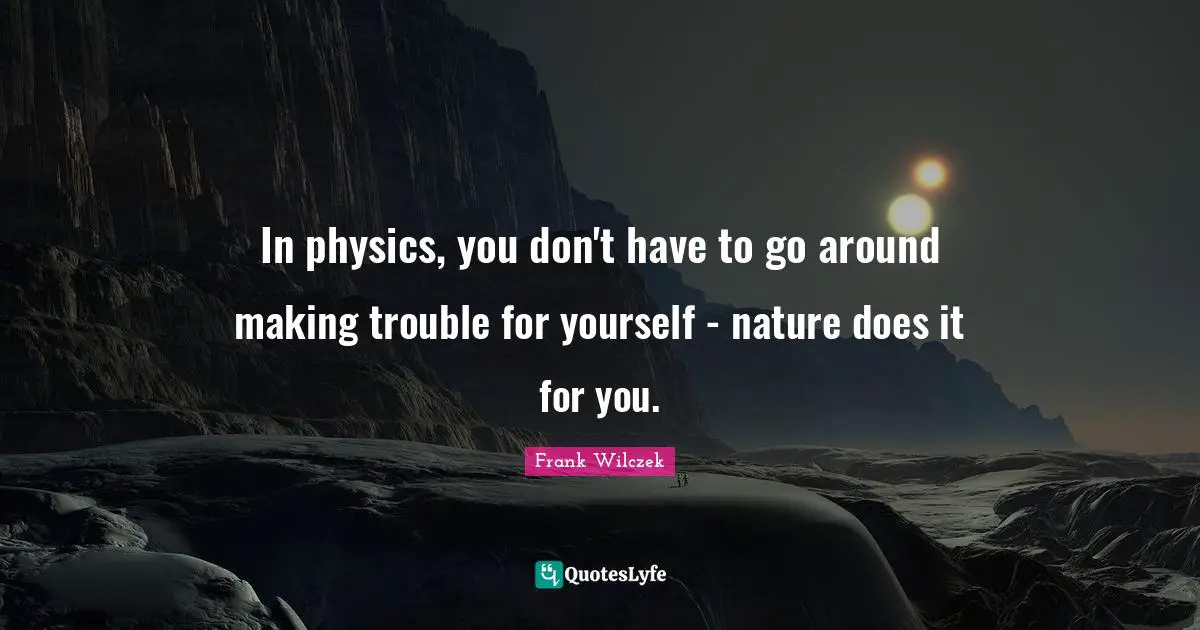 In physics, you don't have to go around making trouble for yourself - nature does it for you.