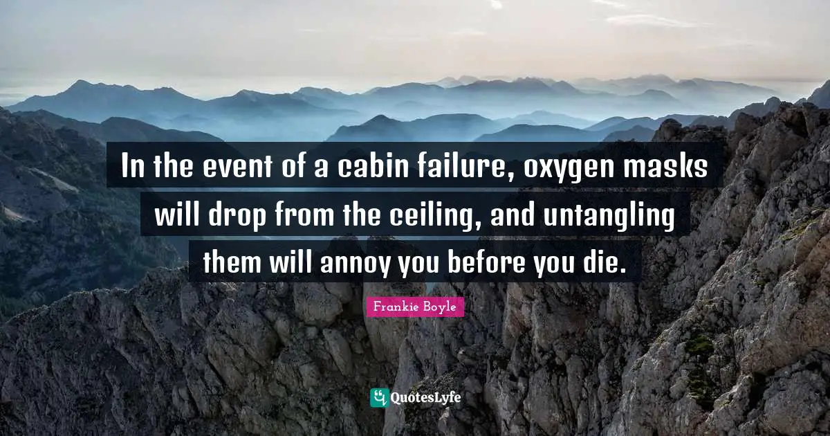 In the event of a cabin failure, oxygen masks will drop from the ceiling, and untangling them will annoy you before you die.