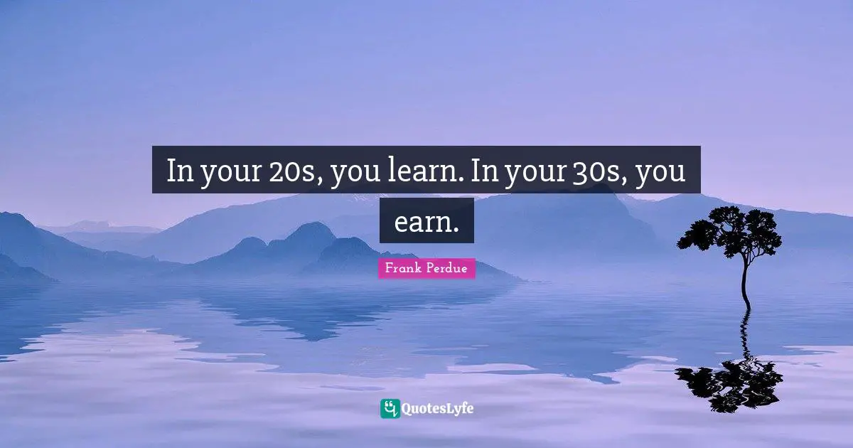 In your 20s, you learn. In your 30s, you earn.