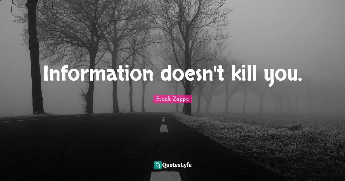 Information doesn't kill you.