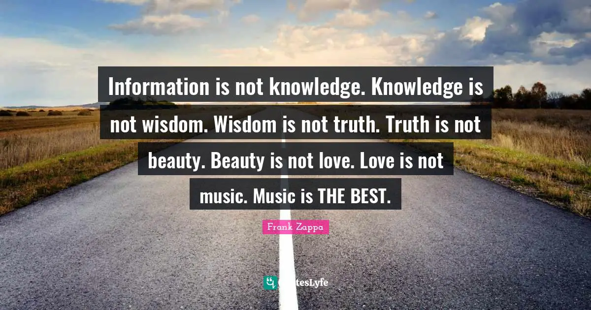 Beauty Quotes: "Information is not knowledge. Knowledge is not wisdom. Wisdom is not truth. Truth is not beauty. Beauty is not love. Love is not music. Music is THE BEST."