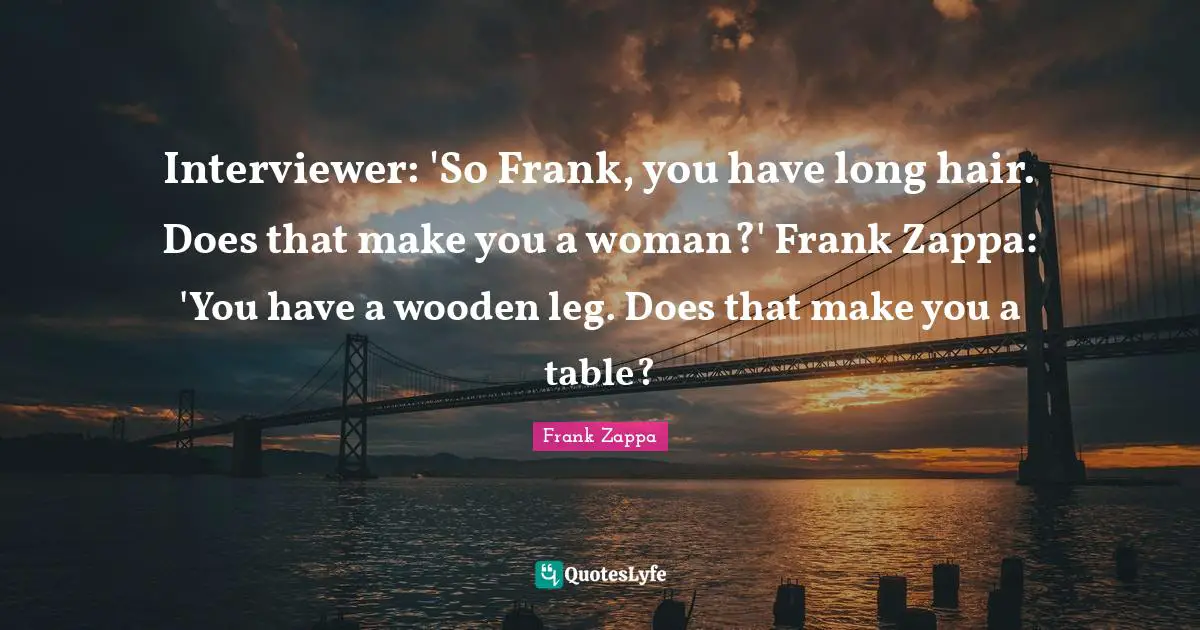 Frank Zappa Quotes: Interviewer: 'So Frank, you have long hair. Does that make you a woman?' Frank Zappa: 'You have a wooden leg. Does that make you a table?