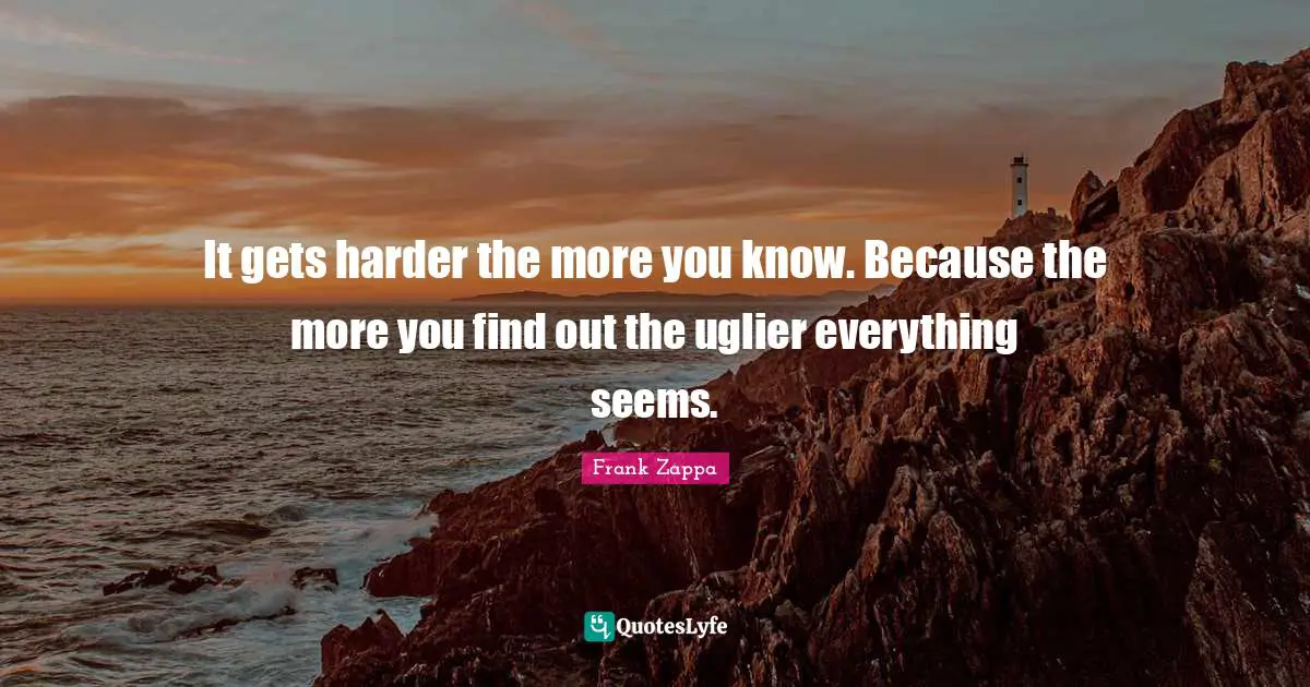 Frank Zappa Quotes: It gets harder the more you know. Because the more you find out the uglier everything seems.
