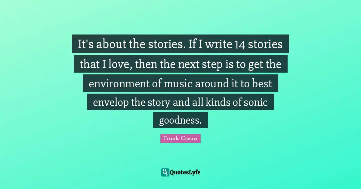 It's about the stories. If I write 14 stories that I love, then the next step is to get the environment of music around it to best envelop the story and all kinds of sonic goodness.