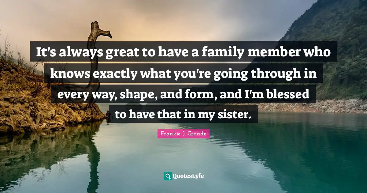 It's always great to have a family member who knows exactly what you're going through in every way, shape, and form, and I'm blessed to have that in my sister.