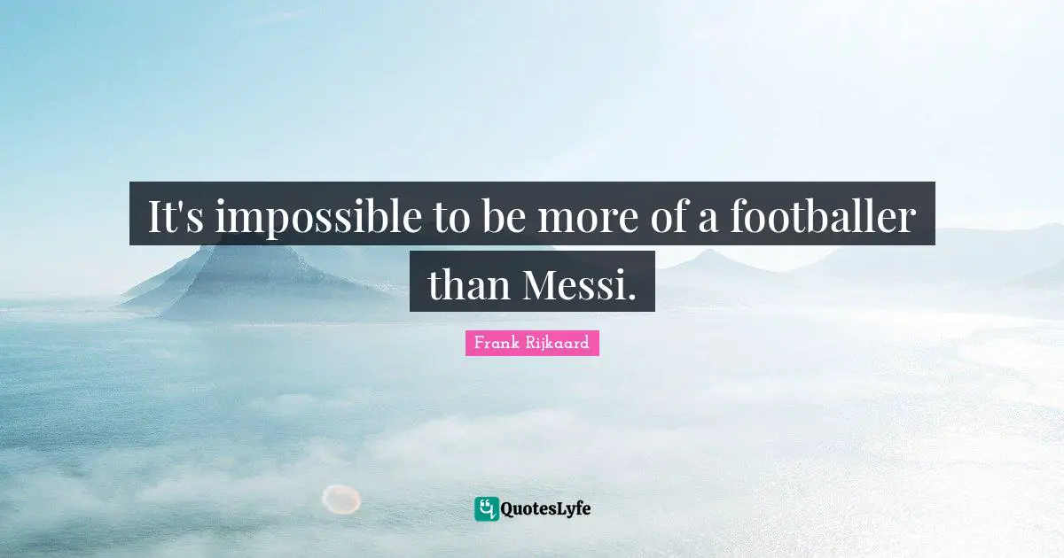 It's impossible to be more of a footballer than Messi.