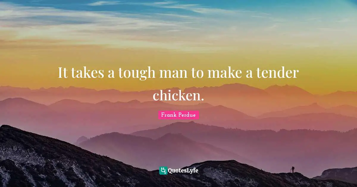 It takes a tough man to make a tender chicken.