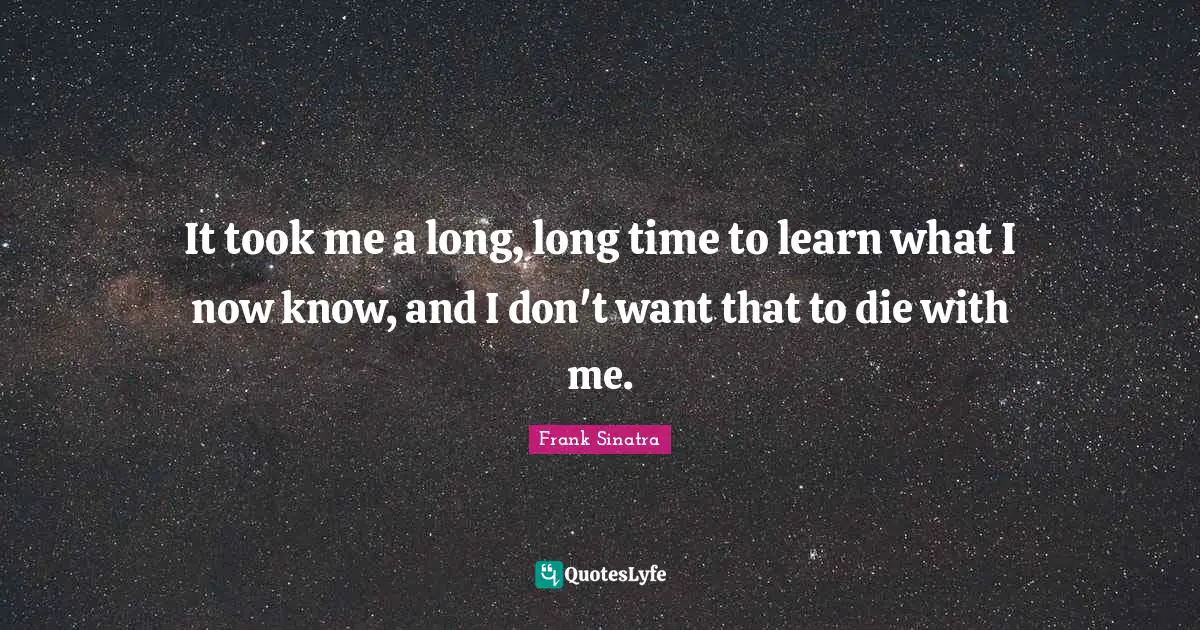 It took me a long, long time to learn what I now know, and I don't want that to die with me.