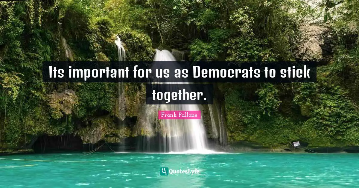 Its important for us as Democrats to stick together.