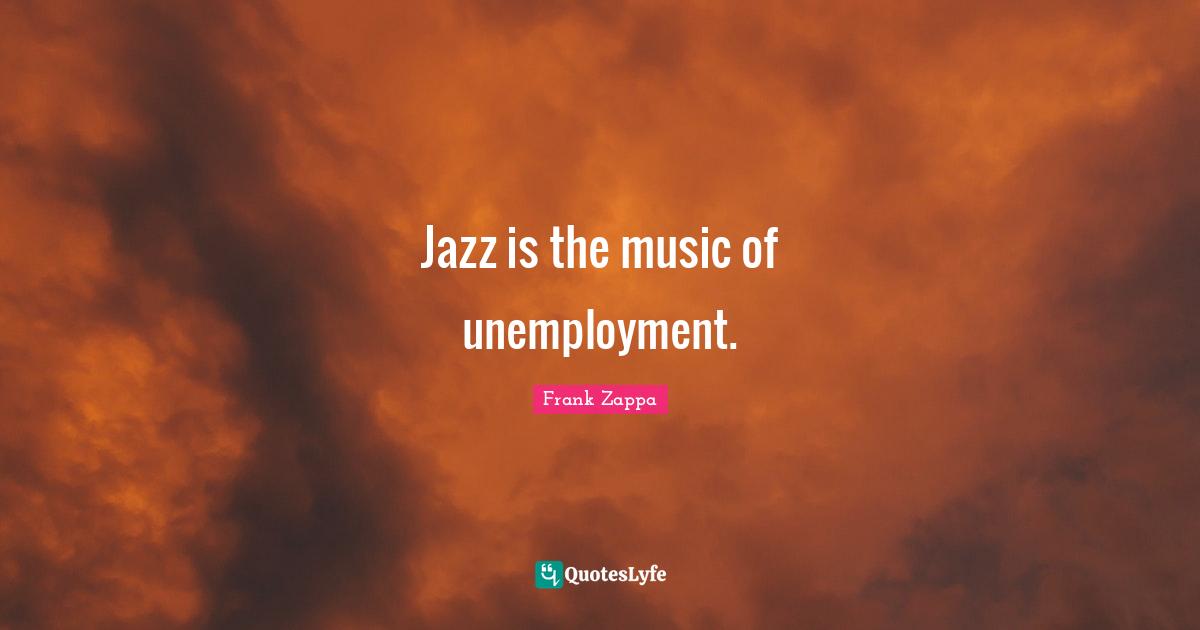 Jazz is the music of unemployment.