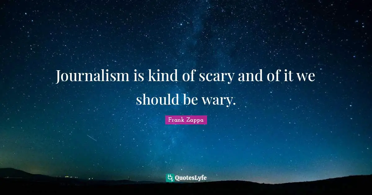 Journalism is kind of scary and of it we should be wary.