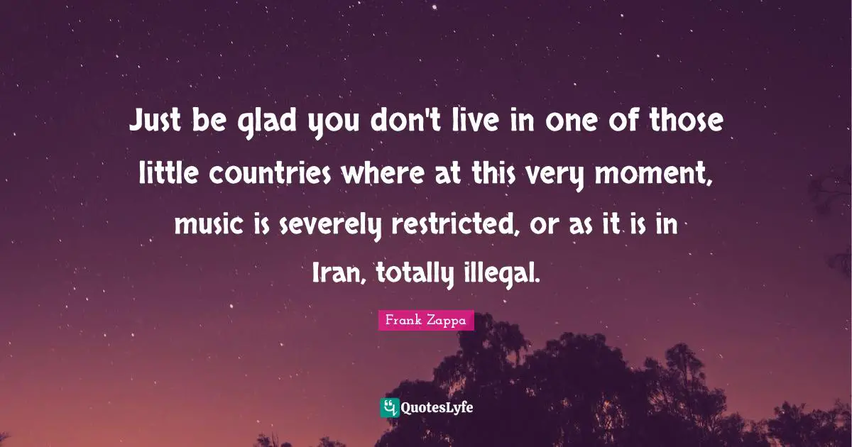 Just be glad you don't live in one of those little countries where at this very moment, music is severely restricted, or as it is in Iran, totally illegal.