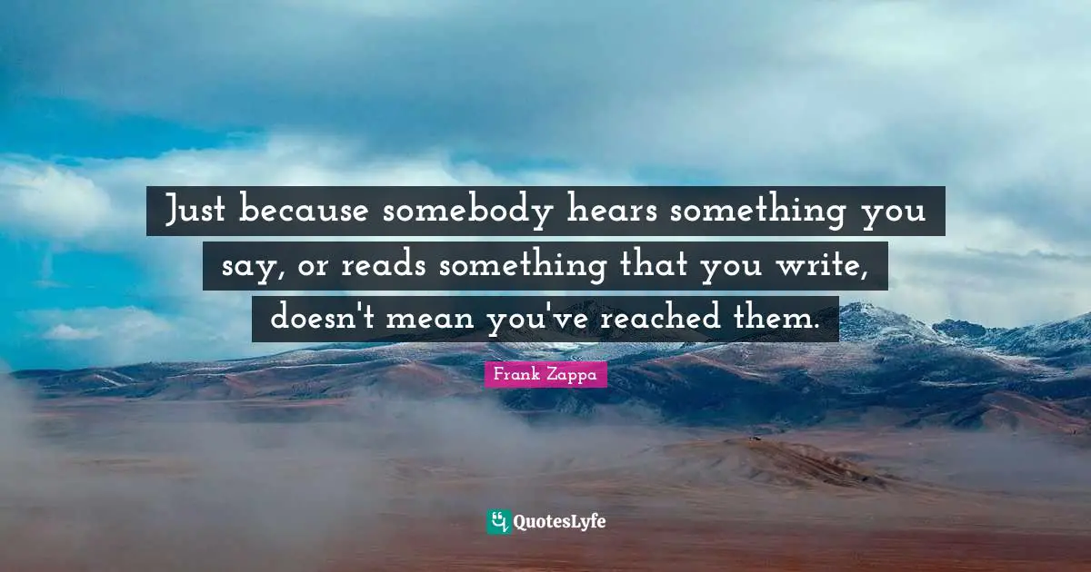 Just because somebody hears something you say, or reads something that you write, doesn't mean you've reached them.