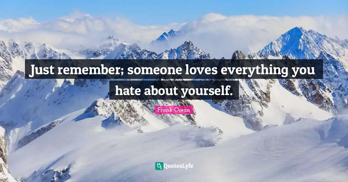 Just remember; someone loves everything you hate about yourself.