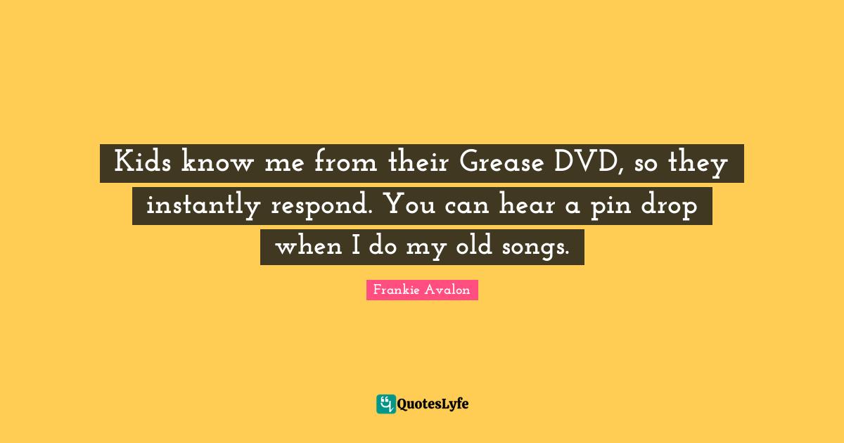 Kids know me from their Grease DVD, so they instantly respond. You can hear a pin drop when I do my old songs.