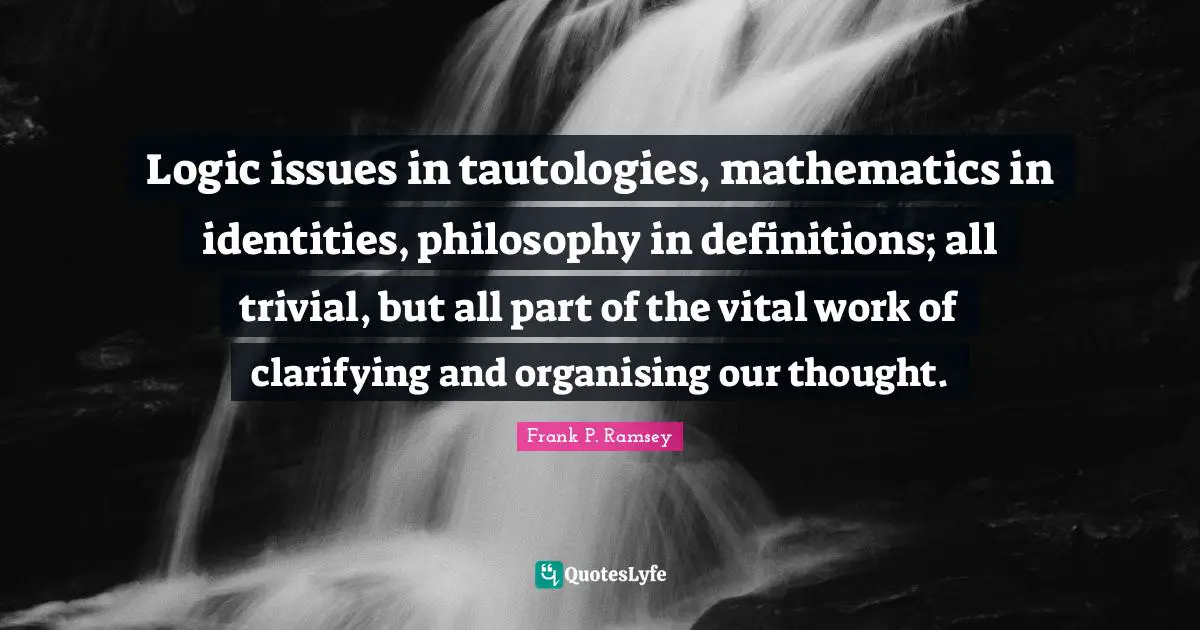 Clarifying Quotes: "Logic issues in tautologies, mathematics in identities, philosophy in definitions; all trivial, but all part of the vital work of clarifying and organising our thought."