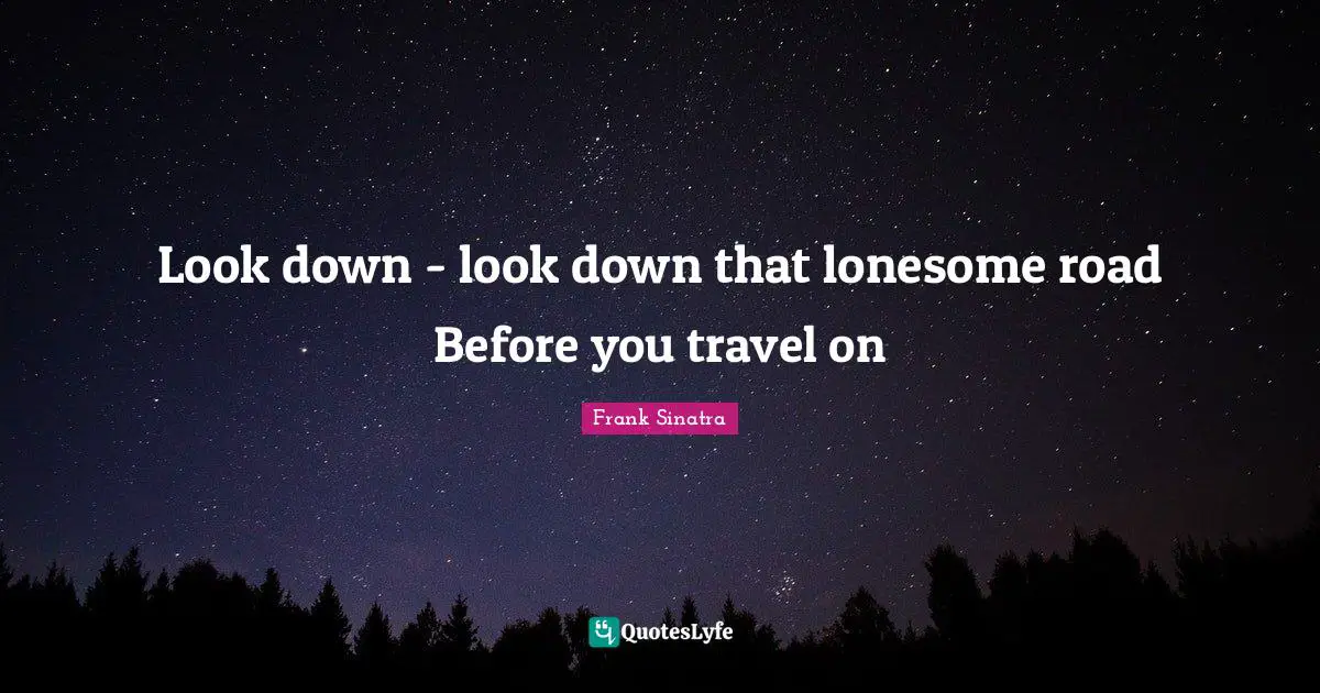 Look down - look down that lonesome road Before you travel on