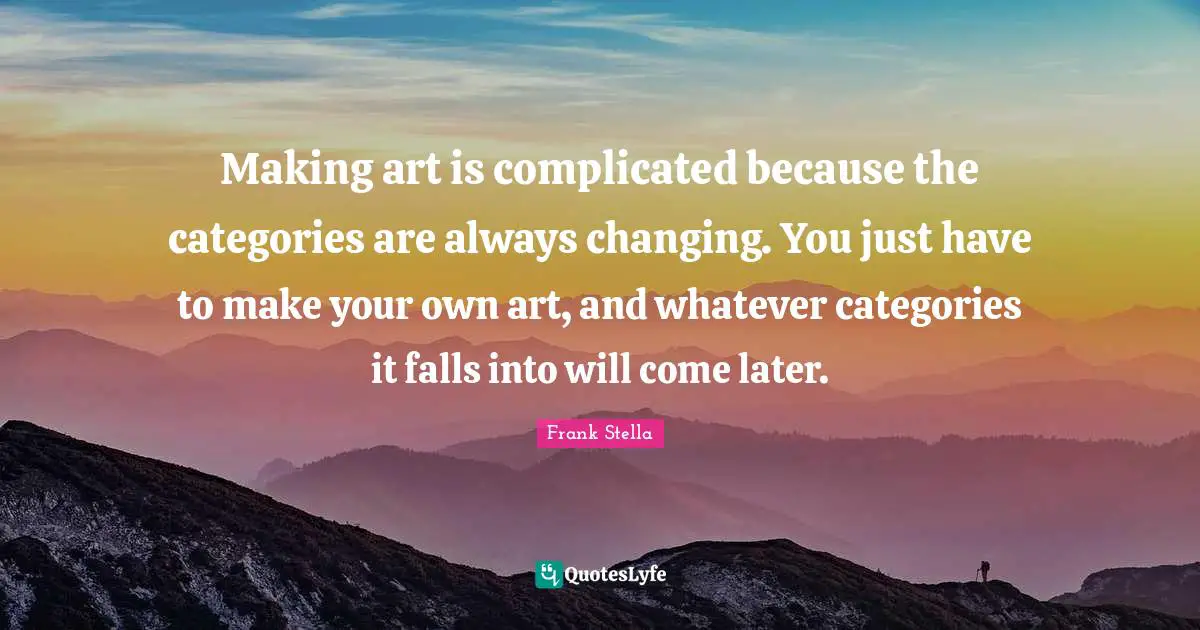 Categories Quotes: "Making art is complicated because the categories are always changing. You just have to make your own art, and whatever categories it falls into will come later."