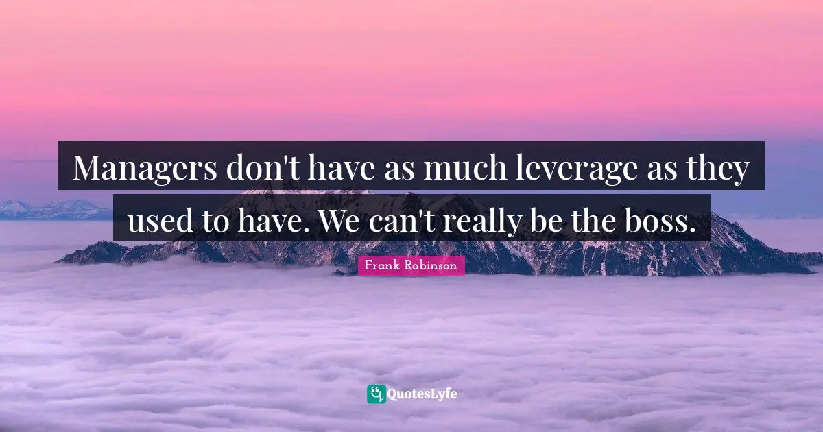 Managers don't have as much leverage as they used to have. We can't really be the boss.