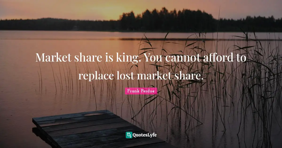 Market share is king. You cannot afford to replace lost market share.