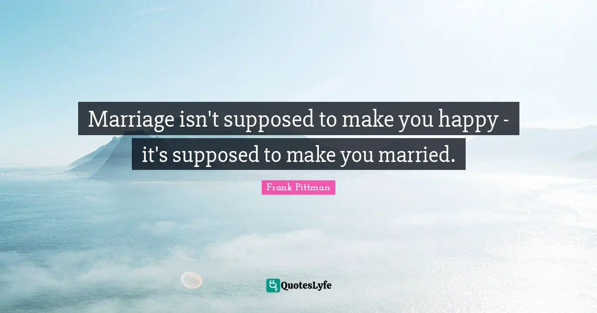 Marriage isn't supposed to make you happy - it's supposed to make you married.