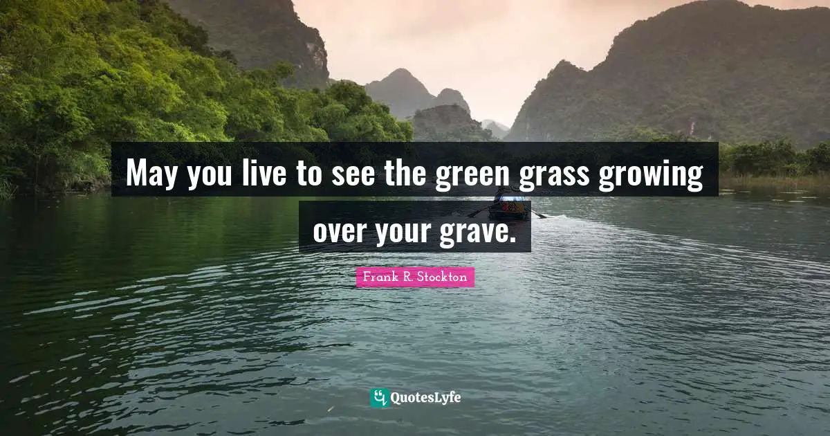 May you live to see the green grass growing over your grave.