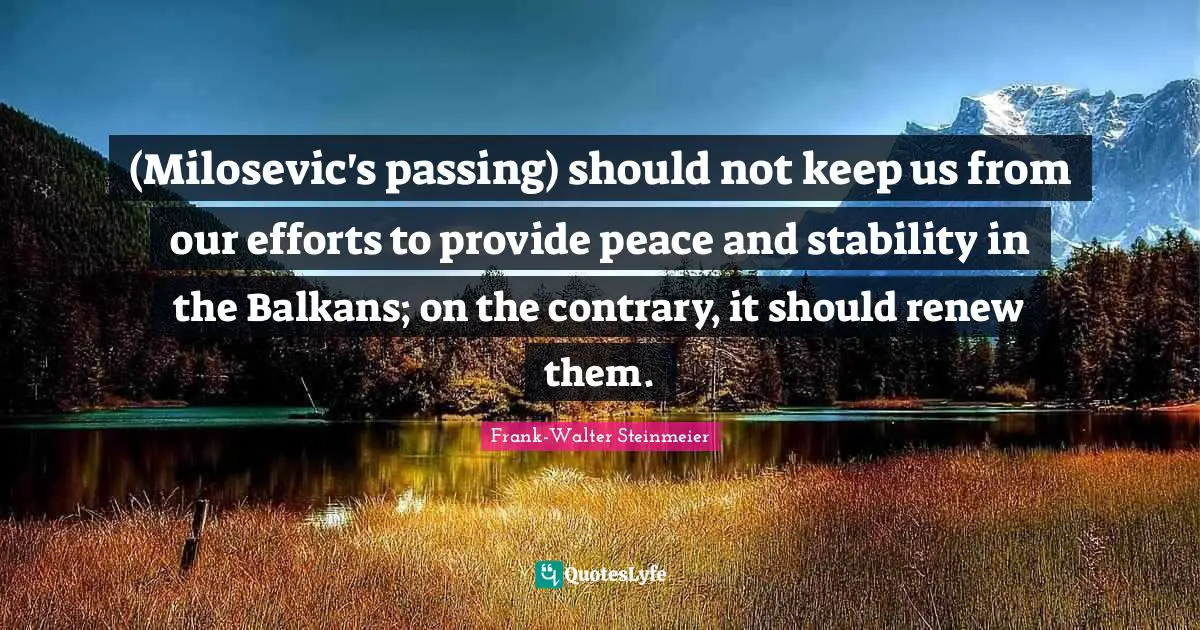 (Milosevic's passing) should not keep us from our efforts to provide peace and stability in the Balkans; on the contrary, it should renew them.
