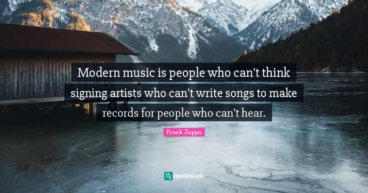 Modern music is people who can't think signing artists who can't write songs to make records for people who can't hear.