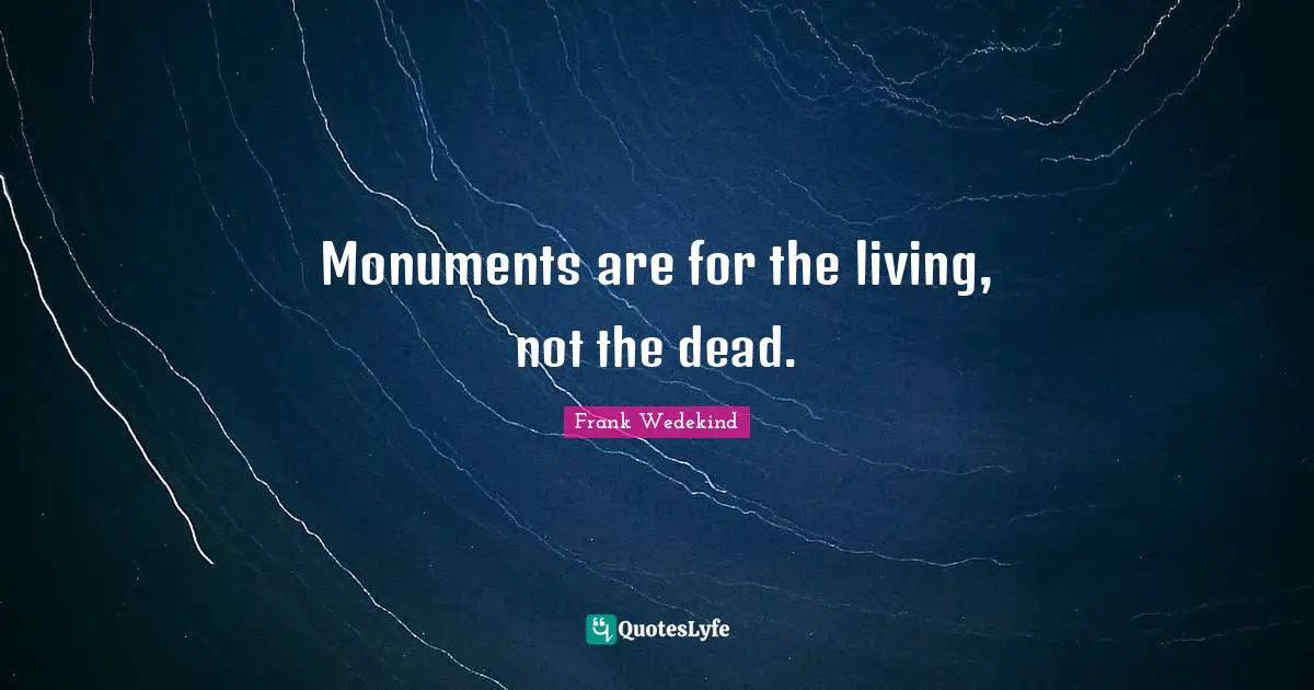 Monument Quotes: "Monuments are for the living, not the dead."