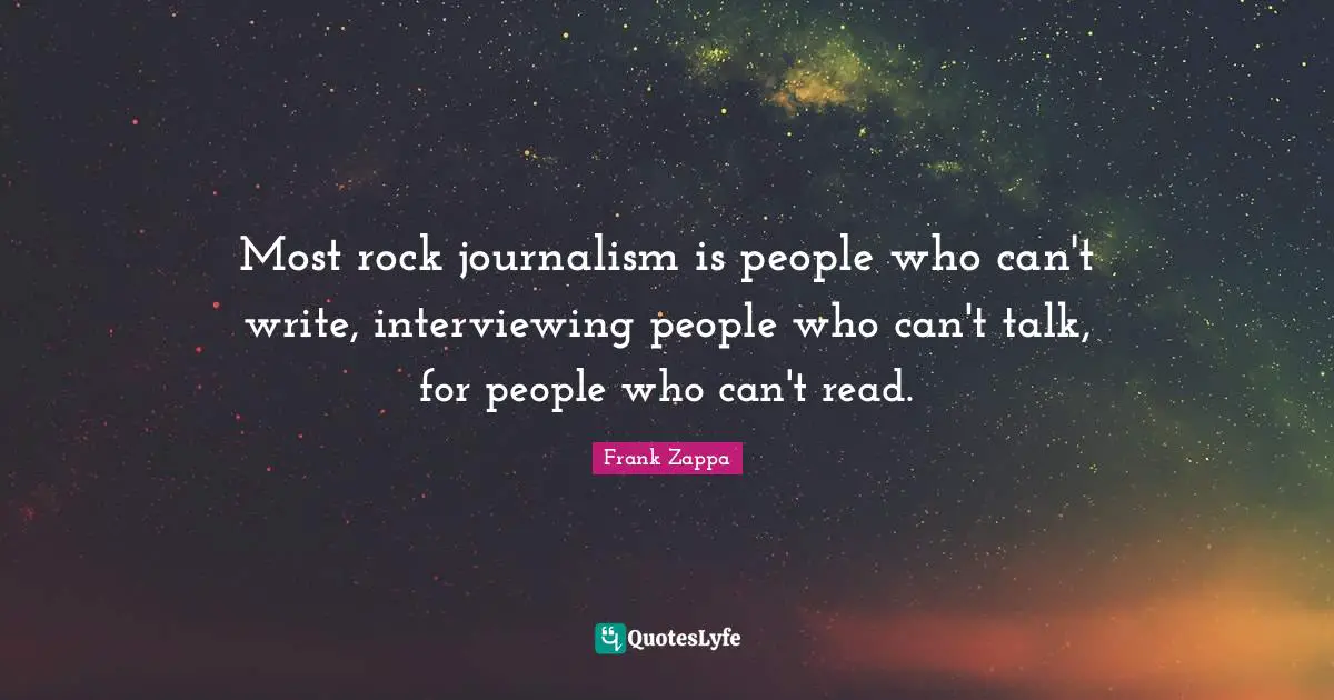 Most rock journalism is people who can't write, interviewing people who can't talk, for people who can't read.