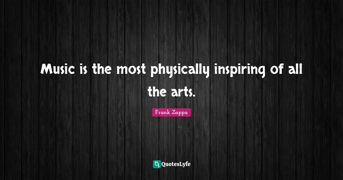 Music is the most physically inspiring of all the arts.