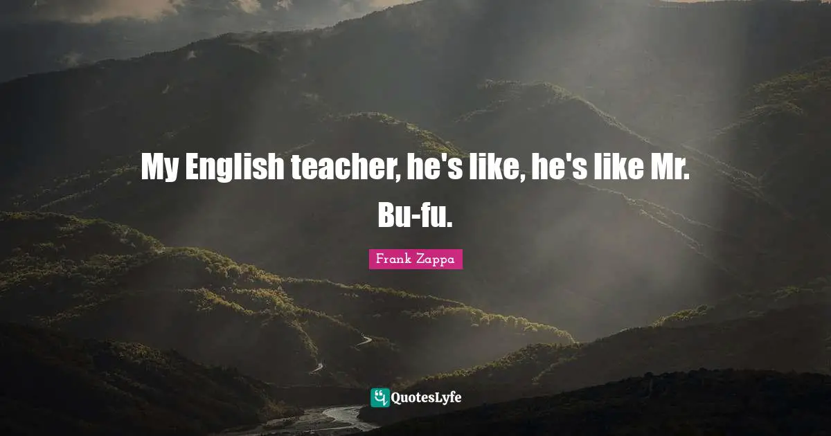 My English teacher, he's like, he's like Mr. Bu-fu.