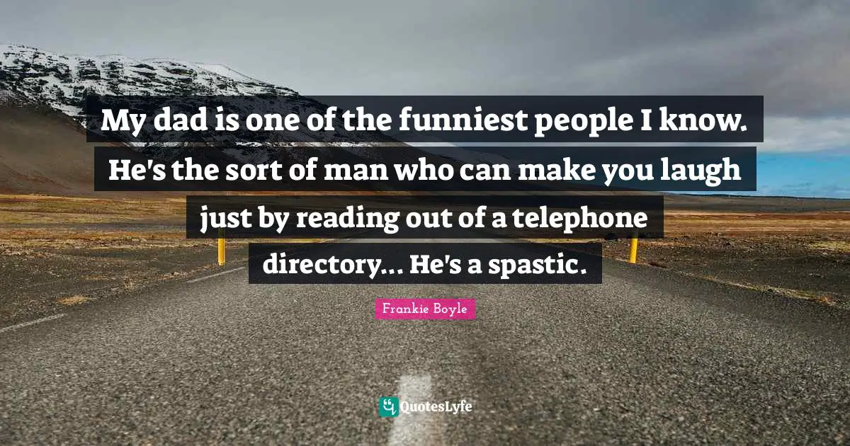 My dad is one of the funniest people I know. He's the sort of man who can make you laugh just by reading out of a telephone directory... He's a spastic.