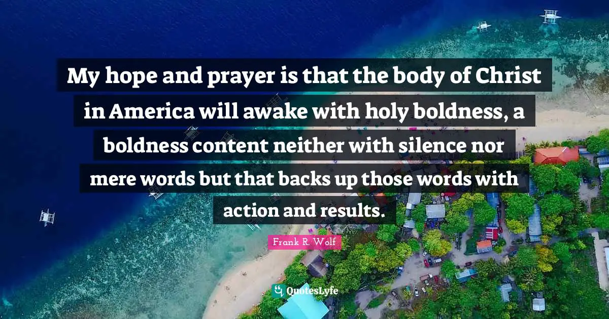 Boldness Quotes: "My hope and prayer is that the body of Christ in America will awake with holy boldness, a boldness content neither with silence nor mere words but that backs up those words with action and results."